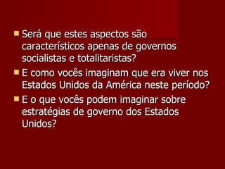 Será que estes aspectos são característicos apenas de governos socialistas e totalitaristas? E como vocês imaginam que era viver nos Estados Unidos da América neste período? E o que vocês podem imaginar sobre estratégias de governo dos Estados Unidos? 
