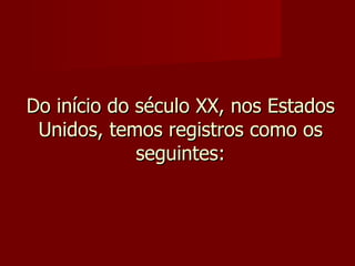Do início do século XX, nos Estados Unidos, temos registros como os seguintes: 