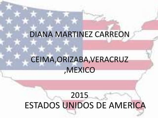 ESTADOS UNIDOS DE AMERICA
DIANA MARTINEZ CARREON
CEIMA,ORIZABA,VERACRUZ
,MEXICO
2015
 