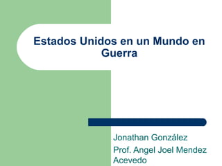 Estados Unidos en un Mundo en
Guerra

Jonathan González
Prof. Angel Joel Mendez
Acevedo

 