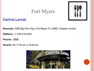 Fort Myers
Cantina Laredo

Dirección: 5200 Big Pine Way, Fort Myers, FL 33907, Estados Unidos

Teléfono: +1 239-415-4424

Precios : $$$$

Horario: De 11:00 am a 10:00 pm
 