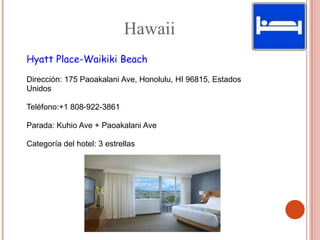 Hawaii
Hyatt Place-Waikiki Beach

Dirección: 175 Paoakalani Ave, Honolulu, HI 96815, Estados
Unidos

Teléfono:+1 808-922-3861

Parada: Kuhio Ave + Paoakalani Ave

Categoría del hotel: 3 estrellas
 