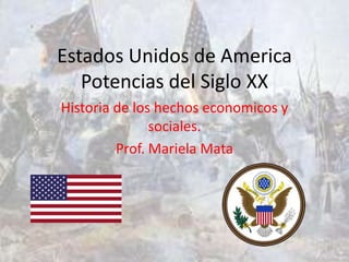 Estados Unidos de America
   Potencias del Siglo XX
Historia de los hechos economicos y
               sociales.
         Prof. Mariela Mata
 