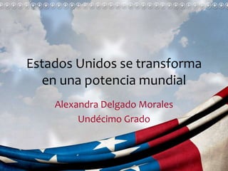 Estados Unidos se transforma
en una potencia mundial
Alexandra Delgado Morales
Undécimo Grado
 