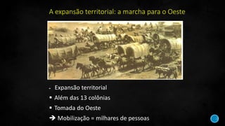 A expansão territorial: a marcha para o Oeste
- Expansão territorial
 Além das 13 colônias
 Tomada do Oeste
 Mobilização = milhares de pessoas
 