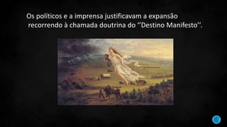 Os políticos e a imprensa justificavam a expansão
recorrendo à chamada doutrina do ‘’Destino Manifesto’’.
 