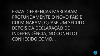 ESSAS DIFERENÇAS MARCARAM
PROFUNDAMENTE O NOVO PAÍS E
CULMINARAM, QUASE UM SÉCULO
DEPOIS DA DECLARAÇÃO DE
INDEPENDÊNCIA, NO CONFLITO
CONHECIDO COMO...
 