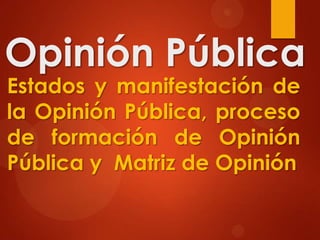 Opinión Pública
Estados y manifestación de
la Opinión Pública, proceso
de formación de Opinión
Pública y Matriz de Opinión
 