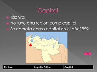  Táchira
  No tuvo otra región como capital
  Se decreta como capital en el año1899




Táchira       Rogelio Felice   Capital
 