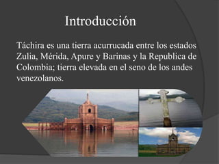 Introducción
Táchira es una tierra acurrucada entre los estados
Zulia, Mérida, Apure y Barinas y la Republica de
Colombia;...