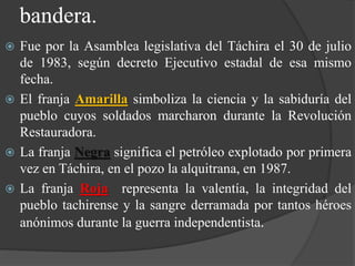 bandera.
 Fue por la Asamblea legislativa del Táchira el 30 de julio
de 1983, según decreto Ejecutivo estadal de esa mism...