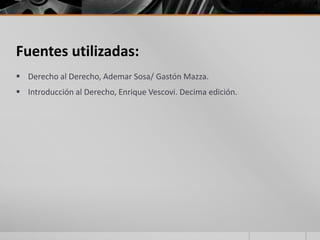 Fuentes utilizadas:
 Derecho al Derecho, Ademar Sosa/ Gastón Mazza.
 Introducción al Derecho, Enrique Vescovi. Decima edición.
 