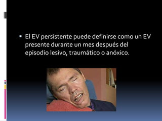  El EV persistente puede definirse como un EV

presente durante un mes después del
episodio lesivo, traumático o anóxico.

 