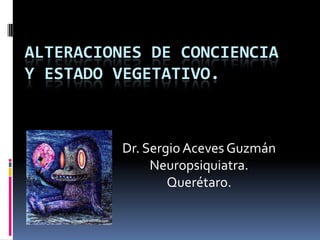 ALTERACIONES DE CONCIENCIA
Y ESTADO VEGETATIVO.

Dr. Sergio Aceves Guzmán
Neuropsiquiatra.
Querétaro.

 