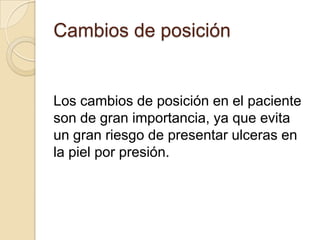 Cambios de posición


Los cambios de posición en el paciente
son de gran importancia, ya que evita
un gran riesgo de presentar ulceras en
la piel por presión.
 