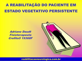 A REABILITAÇÃO DO PACIENTE EM
ESTADO VEGETATIVO PERSISTENTE
Adriano Daudt
Fisioterapeuta
Crefito5 19368F
reabilitacaoneurologica.com.br
 