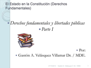 El Estado en la Constitución (Derechos
Fundamentales)

 Derechos

fundamentales y libertades públicas
 Parte I

Por:
 Gastón A. Velásquez Villamar Dr. / MDE.


27/10/2013

Gastón A. Velásquez V. Dr. / MDE

1

 