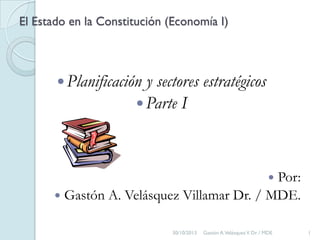El Estado en la Constitución (Economía I)

 Planificación

y sectores estratégicos
 Parte I

Por:
 Gastón A. Velásquez Villamar Dr. / MDE.


30/10/2013

Gastón A. Velásquez V. Dr. / MDE

1

 