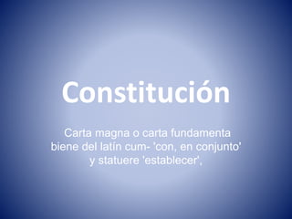 Constitución
Carta magna o carta fundamenta
biene del latín cum- 'con, en conjunto'
y statuere 'establecer',
 