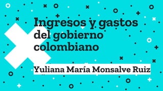 Ingresos y gastos
del gobierno
colombiano
Yuliana María Monsalve Ruiz
 