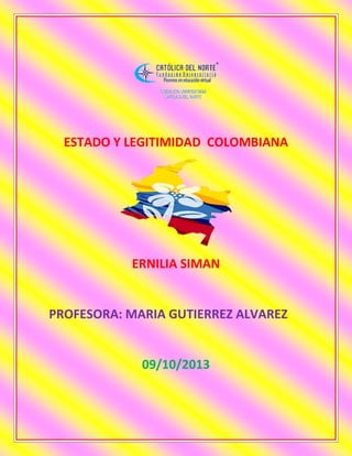ESTADO Y LEGITIMIDAD COLOMBIANA
ERNILIA SIMAN
PROFESORA: MARIA GUTIERREZ ALVAREZ
09/10/2013
 