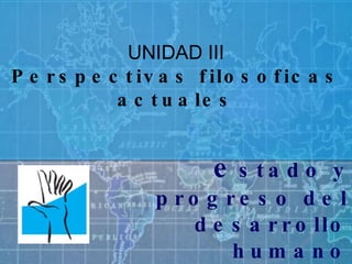 e stado y progreso del desarrollo humano UNIDAD III Perspectivas filosoficas actuales 