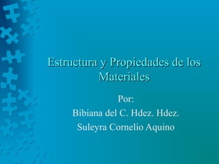 Estructura y Propiedades de los
Materiales
Por:
Bibiana del C. Hdez. Hdez.
Suleyra Cornelio Aquino

 