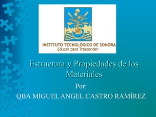 Estructura y Propiedades de los
             Materiales
              Por:
QBA MIGUEL ANGEL CASTRO RAMÍREZ
 