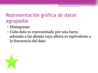 Representación gráfica de datos
agrupados
• Histograma
• Cada dato es representado por una barra
  adosada a las demás cuya altura es equivalente a
  la frecuencia del dato
 