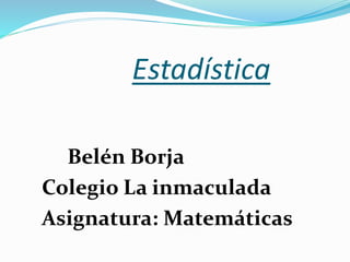 Estadística
Belén Borja
Colegio La inmaculada
Asignatura: Matemáticas
 
