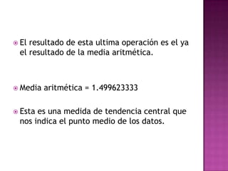  Elresultado de esta ultima operación es el ya
 el resultado de la media aritmética.



 Media   aritmética = 1.499623333

 Estaes una medida de tendencia central que
 nos indica el punto medio de los datos.
 