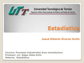 Estadística
                             Josué Gilberto Álvarez Muñiz




Carrera: Procesos industriales área manufactura
Profesor: Lic. Edgar Mata Ortiz
Materia: Estadística
 