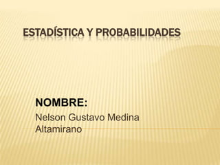 ESTADÍSTICA Y PROBABILIDADES




  NOMBRE:
  Nelson Gustavo Medina
  Altamirano
 
