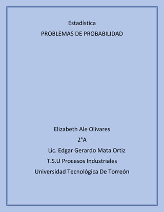 Estadística
PROBLEMAS DE PROBABILIDAD

Elizabeth Ale Olivares
2°A
Lic. Edgar Gerardo Mata Ortiz
T.S.U Procesos Industriales
Universidad Tecnológica De Torreón

 
