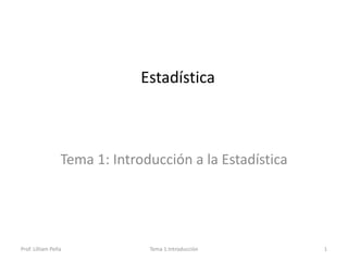 Prof. Lilliam Peña Tema 1:Introducciòn 1
Estadística
Tema 1: Introducción a la Estadística
 