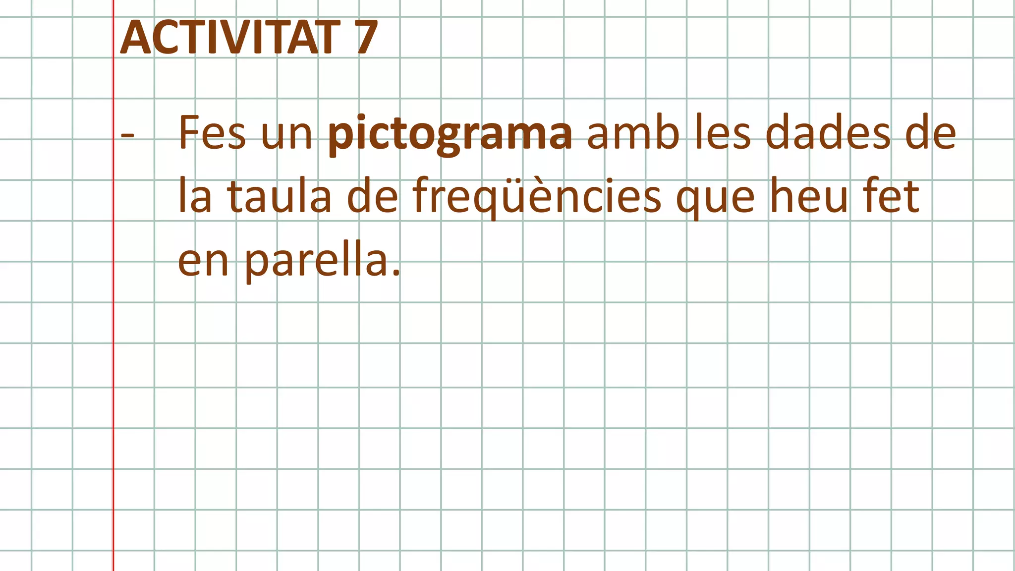 ACTIVITAT 7
- Fes un pictograma amb les dades de
la taula de freqüències que heu fet
en parella.
 