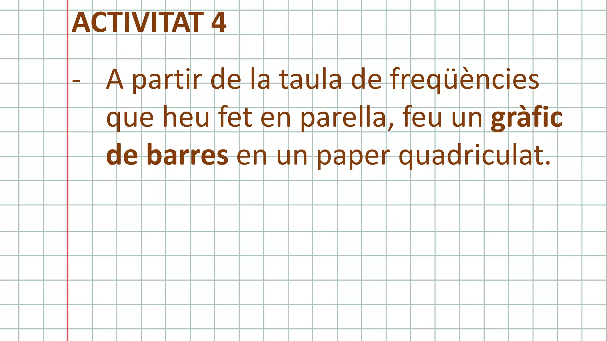 ACTIVITAT 4
- A partir de la taula de freqüències
que heu fet en parella, feu un gràfic
de barres en un paper quadriculat.
 