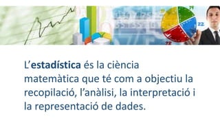 L’estadística és la ciència
matemàtica que té com a objectiu la
recopilació, l’anàlisi, la interpretació i
la representaci...