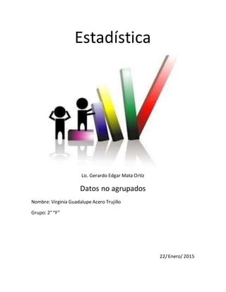 Estadística
Lic. Gerardo Edgar Mata Ortíz
Datos no agrupados
Nombre: Virginia Guadalupe Acero Trujillo
Grupo: 2° “F”
22/Enero/ 2015
 