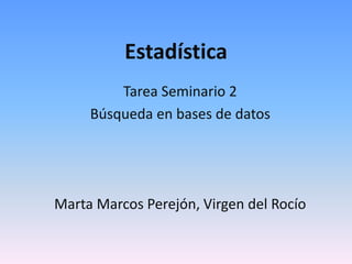 Estadística
Tarea Seminario 2
Búsqueda en bases de datos
Marta Marcos Perejón, Virgen del Rocío
 