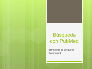 Búsqueda
con PubMed
Estrategias de búsqueda
Seminario 3
 