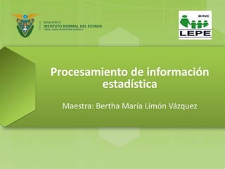 Procesamiento de información
estadística
Maestra: Bertha María Limón Vázquez
 