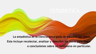 ESTADÍSTICA
La estadística es la ciencia encargada de estudiar los datos.
Esta incluye recolectar, analizar y describir los datos para llegar
a conclusiones sobre un fenómeno en particular.
 