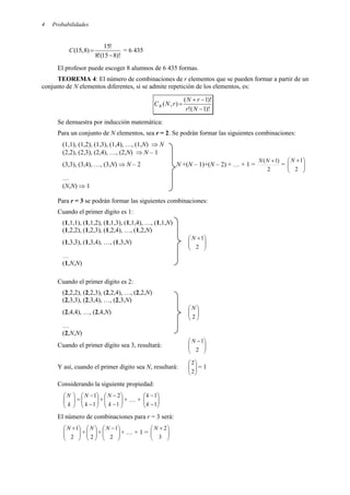 Probabilidades
4
)!
8
15
(
!
8
!
15
)
8
,
15
(
−
=
C = 6 435
El profesor puede escoger 8 alumnos de 6 435 formas.
TEOREMA 4: El número de combinaciones de r elementos que se pueden formar a partir de un
conjunto de N elementos diferentes, si se admite repetición de los elementos, es:
)!
1
(
!
)!
1
(
)
,
(
−
−
+
=
N
r
r
N
r
N
CR
Se demuestra por inducción matemática:
Para un conjunto de N elementos, sea r = 2. Se podrán formar las siguientes combinaciones:
(1,1), (1,2), (1,3), (1,4), …, (1,N) ⇒ N
(2,2), (2,3), (2,4), …, (2,N) ⇒ N – 1
(3,3), (3,4), …, (3,N) ⇒ N – 2 N +(N – 1)+(N – 2) + … + 1 =
2
)
1
( +
N
N
= 






 +
2
1
N
…
(N,N) ⇒ 1
Para r = 3 se podrán formar las siguientes combinaciones:
Cuando el primer dígito es 1:
(1,1,1), (1,1,2), (1,1,3), (1,1,4), …, (1,1,N)
(1,2,2), (1,2,3), (1,2,4), …, (1,2,N)
(1,3,3), (1,3,4), …, (1,3,N) 






 +
2
1
N
…
(1,N,N)
Cuando el primer dígito es 2:
(2,2,2), (2,2,3), (2,2,4), …, (2,2,N)
(2,3,3), (2,3,4), …, (2,3,N)
(2,4,4), …, (2,4,N) 







2
N
…
(2,N,N)
Cuando el primer dígito sea 3, resultará: 






 −
2
1
N
Y así, cuando el primer dígito sea N, resultará: 







2
2
= 1
Considerando la siguiente propiedad:








k
N
= 







−
−
1
1
k
N
+ 







−
−
1
2
k
N
+ … + 







−
−
1
1
k
k
El número de combinaciones para r = 3 será:







 +
2
1
N
+ 







2
N
+ 






 −
2
1
N
+ … + 1 = 






 +
3
2
N
 