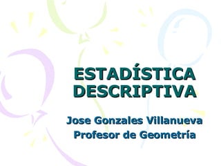 ESTADÍSTICA DESCRIPTIVA Jose Gonzales Villanueva Profesor de Geometría 