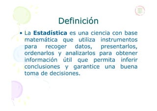 Definición
• La Estadística es una ciencia con base
  matemática que utiliza instrumentos
  para recoger datos, presentarl...