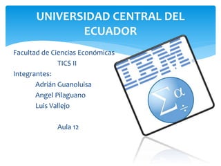 Facultad de Ciencias Económicas
TICS II
Integrantes:
Adrián Guanoluisa
Angel Pilaguano
Luis Vallejo
Aula 12
UNIVERSIDAD CENTRAL DEL
ECUADOR
 