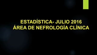 ESTADÍSTICA- JULIO 2016
ÁREA DE NEFROLOGÍA CLÍNICA
 