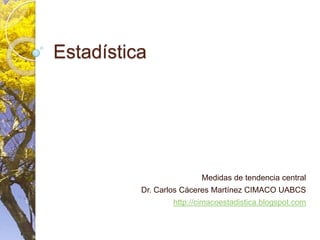 Estadística Medidas de tendencia central Dr. Carlos Cáceres Martínez CIMACO UABCS http://cimacoestadistica.blogspot.com 