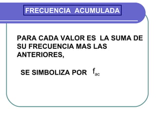 FRECUENCIA ACUMULADA


PARA CADA VALOR ES LA SUMA DE
SU FRECUENCIA MAS LAS
ANTERIORES,

SE SIMBOLIZA POR fac
 